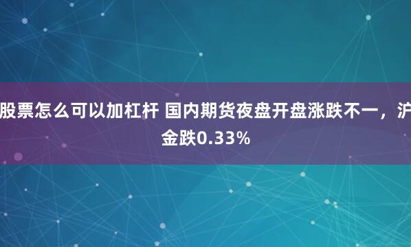 股票怎么可以加杠杆 国内期货夜盘开盘涨跌不一，沪金跌0.33%