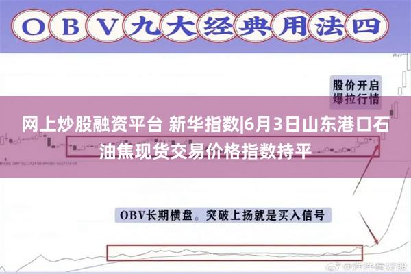 网上炒股融资平台 新华指数|6月3日山东港口石油焦现货交易价格指数持平