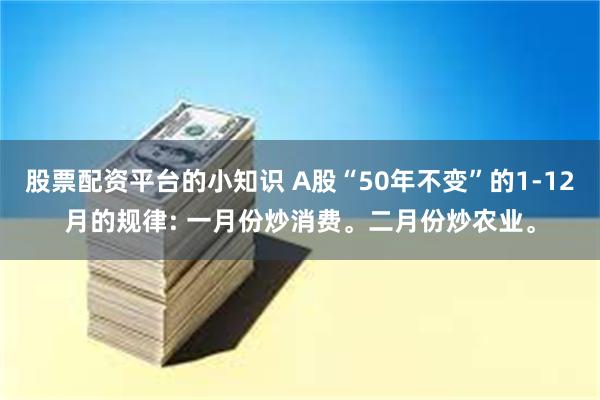 股票配资平台的小知识 A股“50年不变”的1-12月的规律: 一月份炒消费。二月份炒农业。