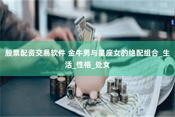 股票配资交易软件 金牛男与星座女的绝配组合_生活_性格_处女