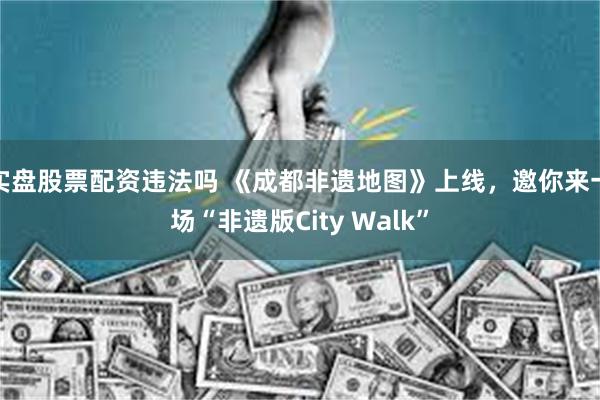 实盘股票配资违法吗 《成都非遗地图》上线，邀你来一场“非遗版City Walk”