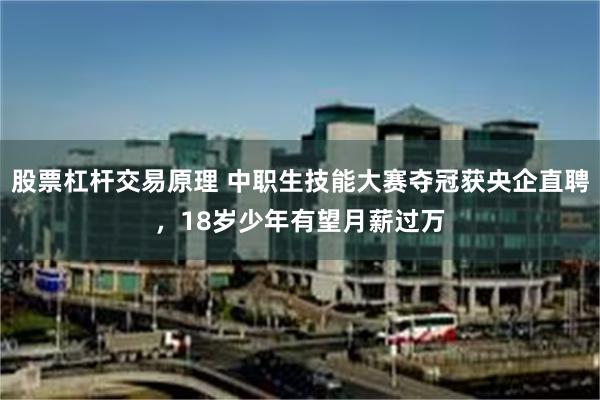 股票杠杆交易原理 中职生技能大赛夺冠获央企直聘，18岁少年有望月薪过万