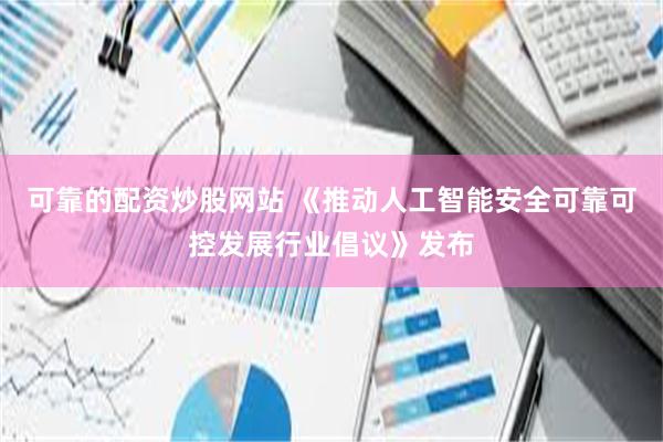 可靠的配资炒股网站 《推动人工智能安全可靠可控发展行业倡议》发布