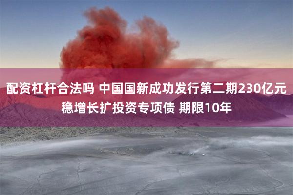 配资杠杆合法吗 中国国新成功发行第二期230亿元稳增长扩投资专项债 期限10年