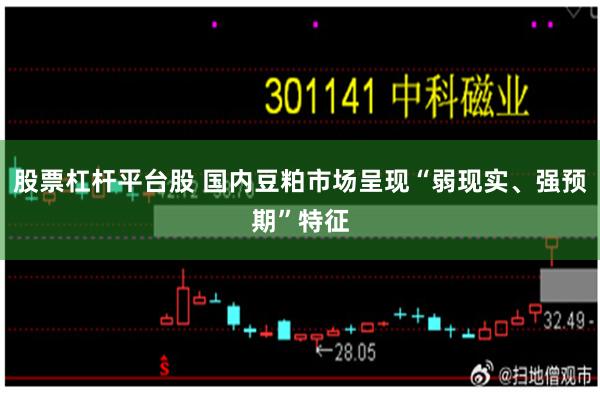 股票杠杆平台股 国内豆粕市场呈现“弱现实、强预期”特征