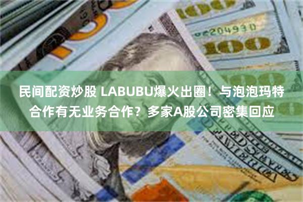 民间配资炒股 LABUBU爆火出圈！与泡泡玛特合作有无业务合作？多家A股公司密集回应