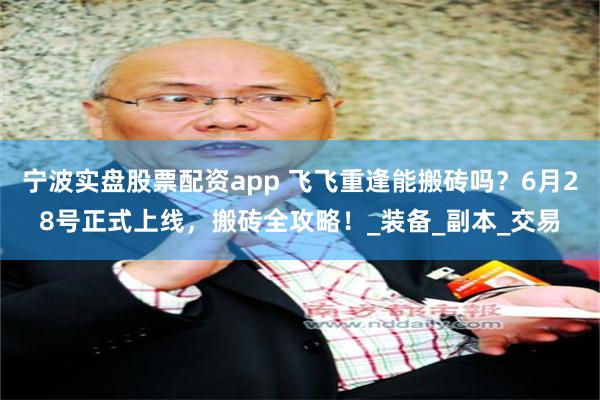 宁波实盘股票配资app 飞飞重逢能搬砖吗？6月28号正式上线，搬砖全攻略！_装备_副本_交易