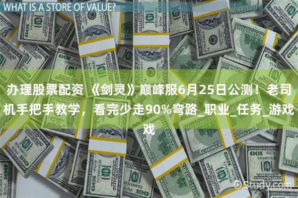 办理股票配资 《剑灵》巅峰服6月25日公测！老司机手把手教学，看完少走90%弯路_职业_任务_游戏