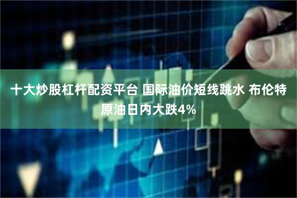 十大炒股杠杆配资平台 国际油价短线跳水 布伦特原油日内大跌4%