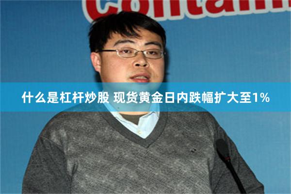 什么是杠杆炒股 现货黄金日内跌幅扩大至1%