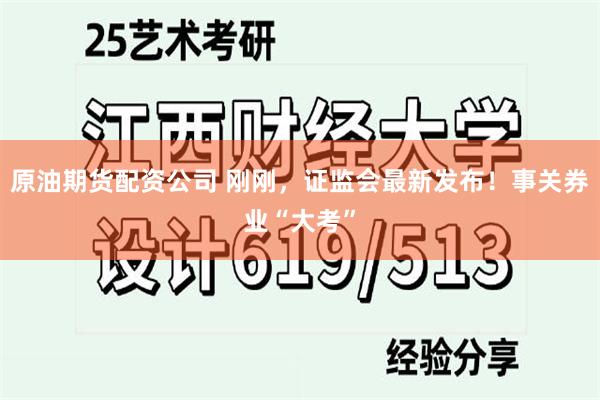 原油期货配资公司 刚刚，证监会最新发布！事关券业“大考”