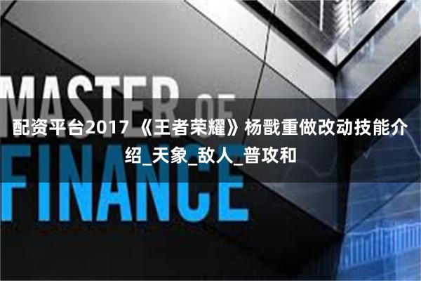 配资平台2017 《王者荣耀》杨戬重做改动技能介绍_天象_敌人_普攻和