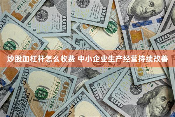 炒股加杠杆怎么收费 中小企业生产经营持续改善