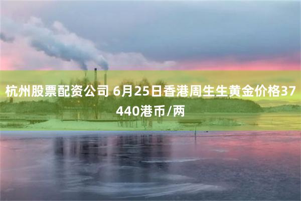 杭州股票配资公司 6月25日香港周生生黄金价格37440港币/两