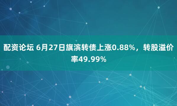 配资论坛 6月27日旗滨转债上涨0.88%，转股溢价率49.99%