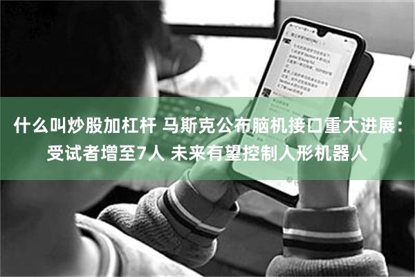 什么叫炒股加杠杆 马斯克公布脑机接口重大进展：受试者增至7人 未来有望控制人形机器人