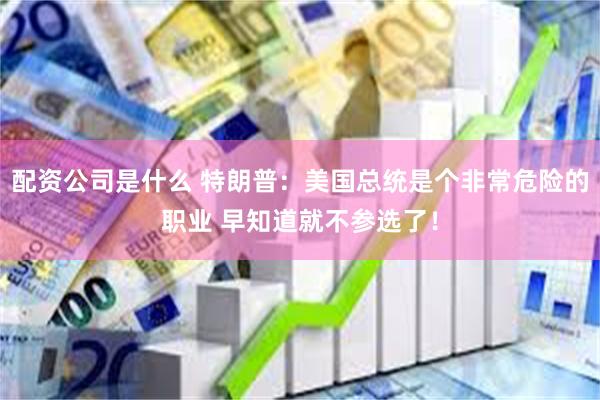 配资公司是什么 特朗普：美国总统是个非常危险的职业 早知道就不参选了！