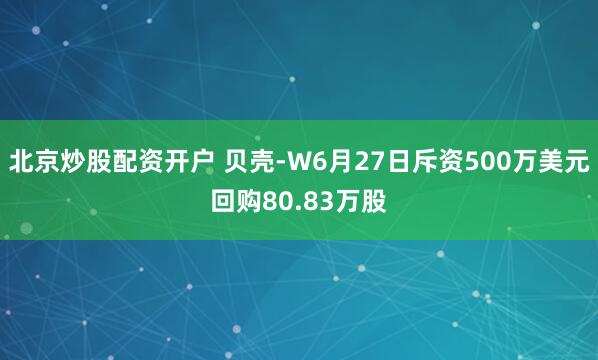 北京炒股配资开户 贝壳-W6月27日斥资500万美元回购80.83万股