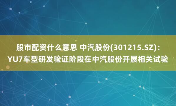 股市配资什么意思 中汽股份(301215.SZ)：YU7车型研发验证阶段在中汽股份开展相关试验