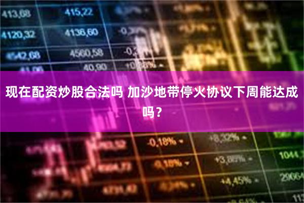 现在配资炒股合法吗 加沙地带停火协议下周能达成吗？