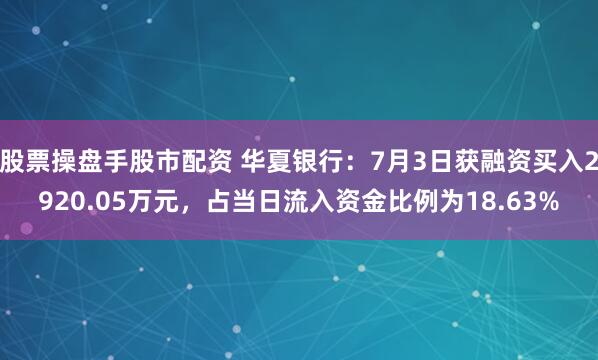 股票操盘手股市配资 华夏银行：7月3日获融资买入2920.05万元，占当日流入资金比例为18.63%