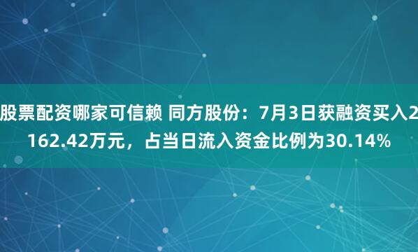 股票配资哪家可信赖 同方股份：7月3日获融资买入2162.42万元，占当日流入资金比例为30.14%