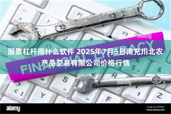股票杠杆用什么软件 2025年7月5日南充川北农产品交易有限公司价格行情