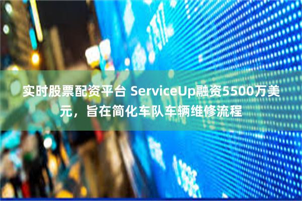 实时股票配资平台 ServiceUp融资5500万美元，旨在简化车队车辆维修流程