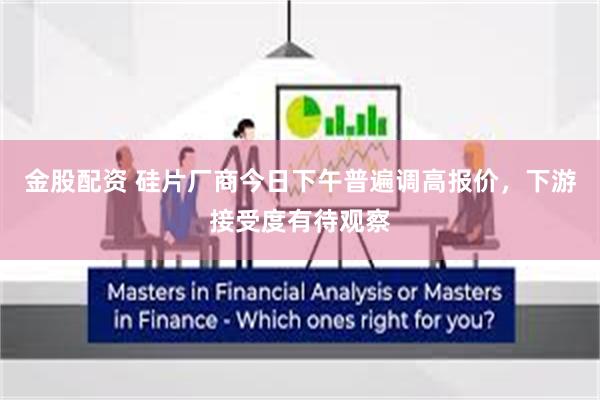 金股配资 硅片厂商今日下午普遍调高报价，下游接受度有待观察