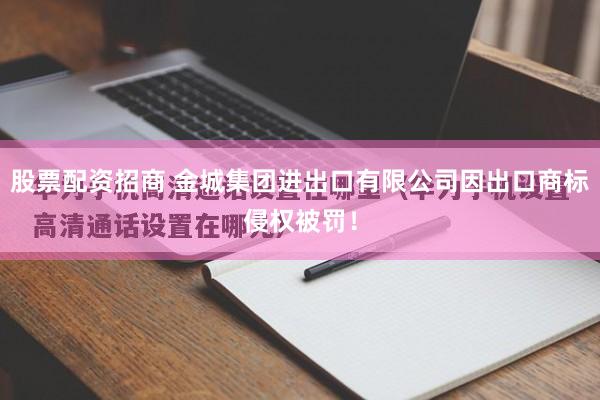 股票配资招商 金城集团进出口有限公司因出口商标侵权被罚！