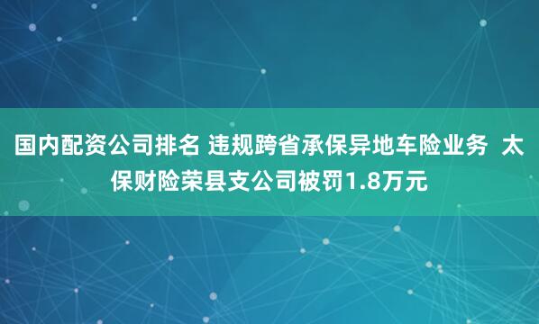 国内配资公司排名 违规跨省承保异地车险业务  太保财险荣县支公司被罚1.8万元