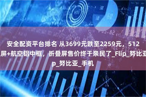 安全配资平台排名 从3699元跌至2259元，512GB+双屏+航空铝中框，折叠屏售价终于亲民了_Flip_努比亚_手机