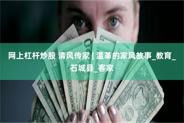 网上杠杆炒股 清风传家 | 温革的家风故事_教育_石城县_客家