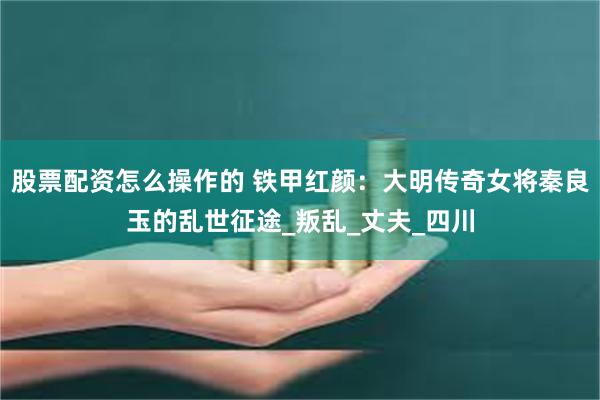 股票配资怎么操作的 铁甲红颜：大明传奇女将秦良玉的乱世征途_叛乱_丈夫_四川