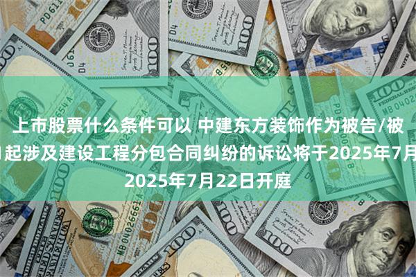 上市股票什么条件可以 中建东方装饰作为被告/被上诉人的1起涉及建设工程分包合同纠纷的诉讼将于2025年7月22日开庭