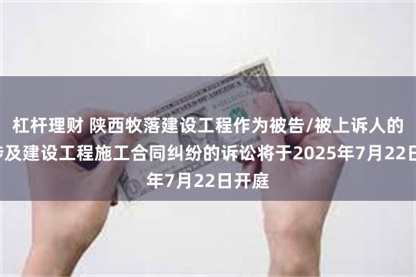 杠杆理财 陕西牧落建设工程作为被告/被上诉人的1起涉及建设工程施工合同纠纷的诉讼将于2025年7月22日开庭
