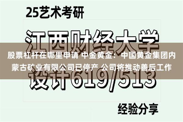 股票杠杆在哪里申请 中金黄金：中国黄金集团内蒙古矿业有限公司已停产 公司将推动善后工作