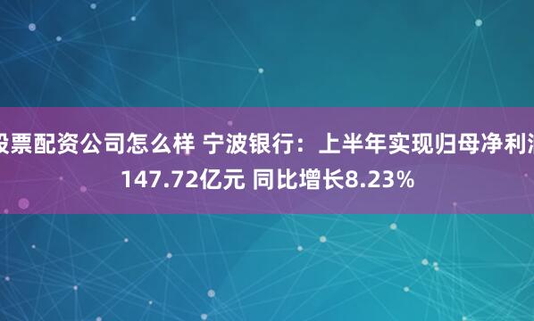 股票配资公司怎么样 宁波银行：上半年实现归母净利润147.72亿元 同比增长8.23%