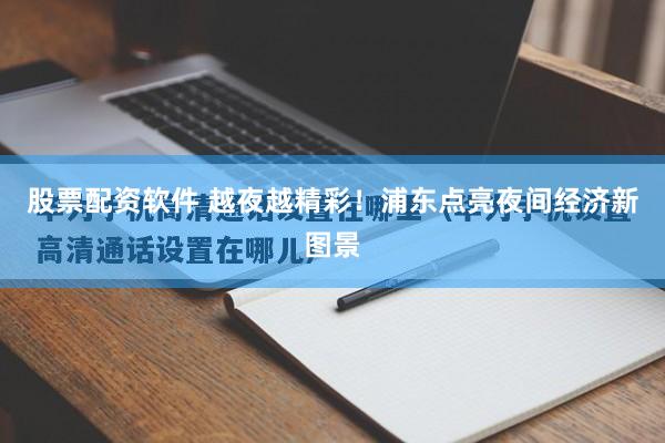 股票配资软件 越夜越精彩！浦东点亮夜间经济新图景