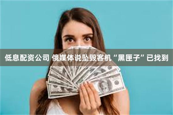 低息配资公司 俄媒体说坠毁客机“黑匣子”已找到