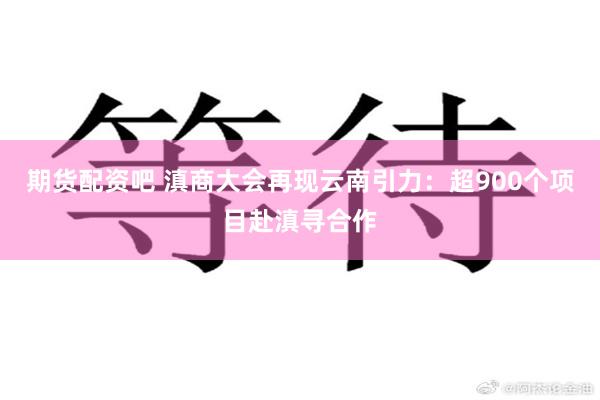 期货配资吧 滇商大会再现云南引力：超900个项目赴滇寻合作