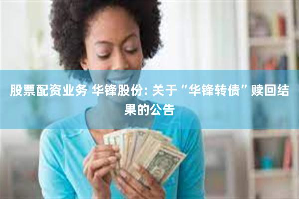 股票配资业务 华锋股份: 关于“华锋转债”赎回结果的公告