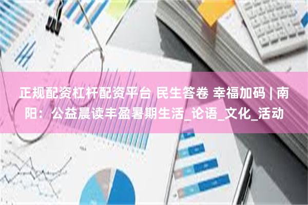 正规配资杠杆配资平台 民生答卷 幸福加码 | 南阳：公益晨读丰盈暑期生活_论语_文化_活动