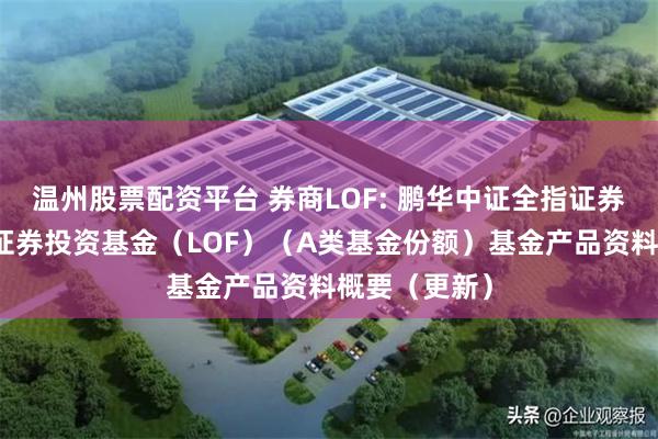 温州股票配资平台 券商LOF: 鹏华中证全指证券公司指数型证券投资基金(LOF)(A类基金份额)基金产品资料概要(更新)