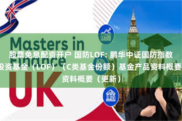 股票免息配资开户 国防LOF: 鹏华中证国防指数型证券投资基金（LOF）（C类基金份额）基金产品资料概要（更新）