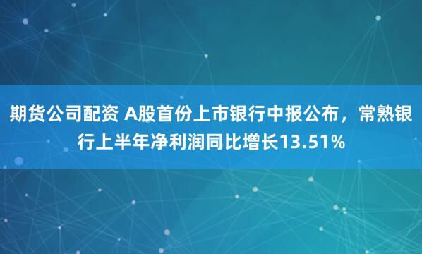 期货公司配资 A股首份上市银行中报公布，常熟银行上半年净利润同比增长13.51%