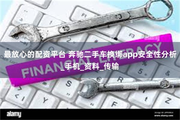 最放心的配资平台 奔驰二手车换绑app安全性分析_手机_资料_传输