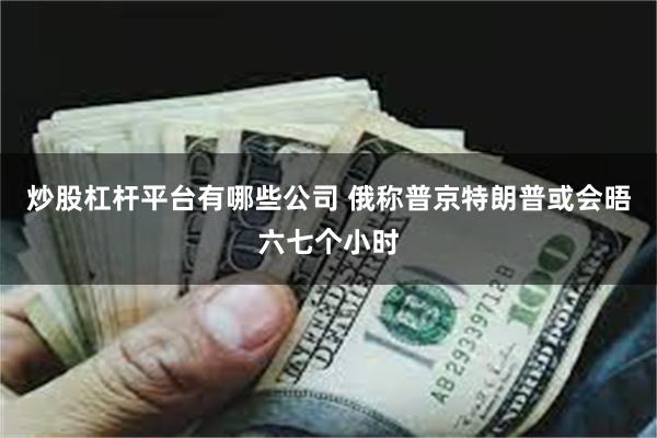炒股杠杆平台有哪些公司 俄称普京特朗普或会晤六七个小时