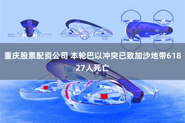重庆股票配资公司 本轮巴以冲突已致加沙地带61827人死亡