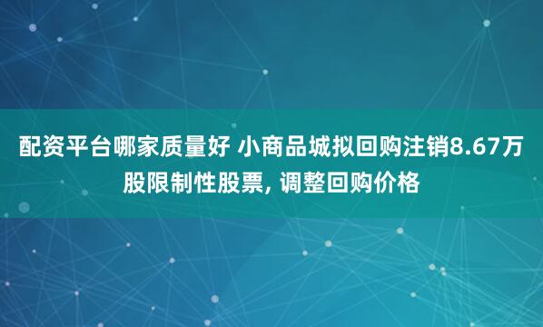 配资平台哪家质量好 小商品城拟回购注销8.67万股限制性股票, 调整回购价格